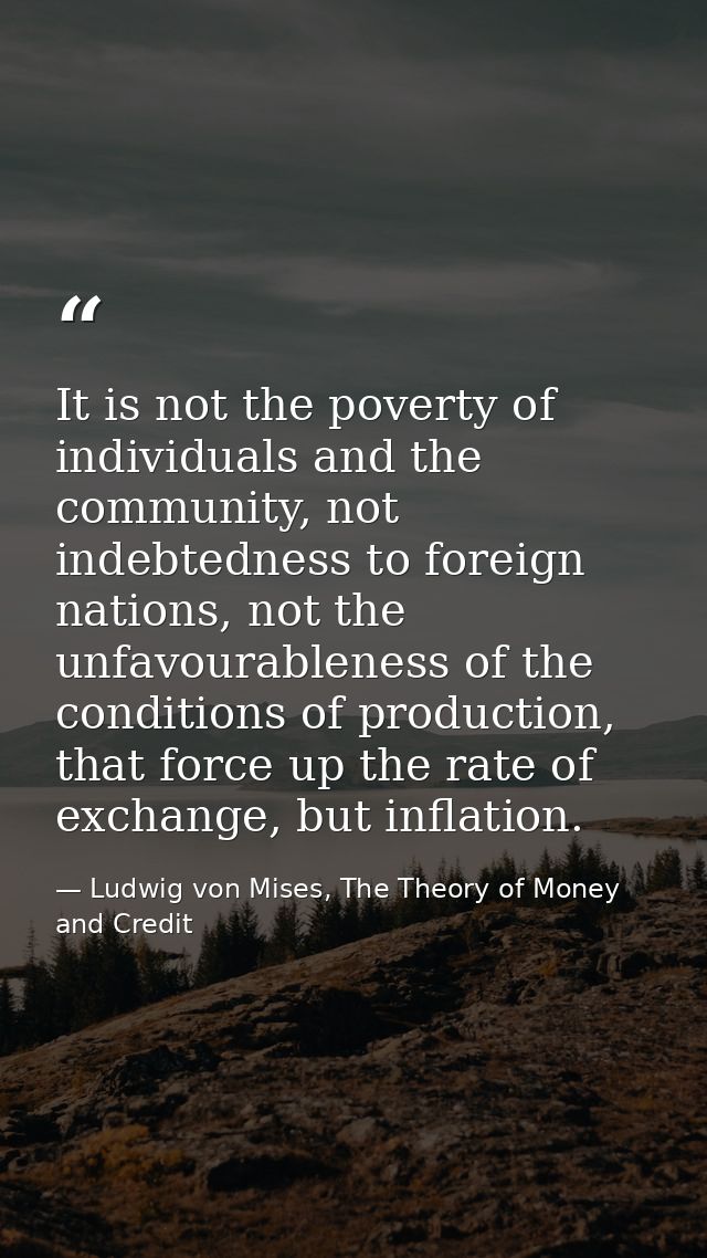 It is not the poverty of individuals and the community, not indebtedness to foreign nations, not the unfavourableness of — Ludwig von Mises, The Theory of Money and Credit