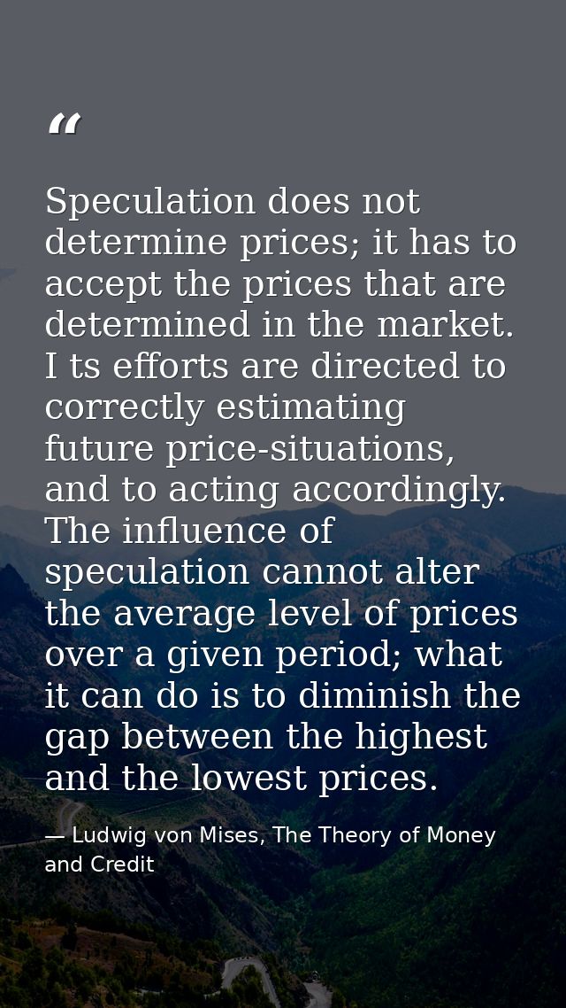 Speculation does not determine prices; it has to accept the prices that are determined in the market. I ts efforts are d — Ludwig von Mises, The Theory of Money and Credit