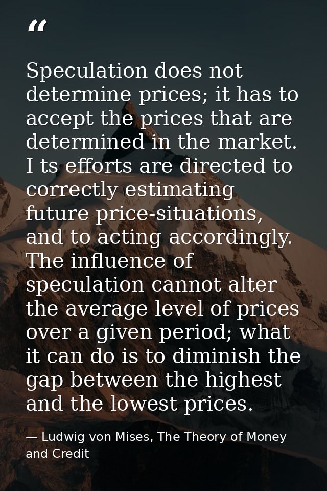 Speculation does not determine prices; it has to accept the prices that are determined in the market. I ts efforts are d — Ludwig von Mises, The Theory of Money and Credit
