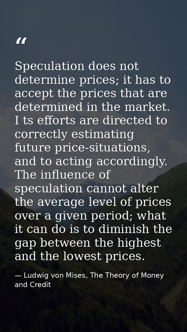 Speculation does not determine prices; it has to accept the prices that are determined in the market. I ts efforts are d — Ludwig von Mises, The Theory of Money and Credit