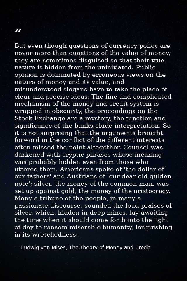 But even though questions of currency policy are never more than questions of the value of money, they are sometimes dis — Ludwig von Mises, The Theory of Money and Credit