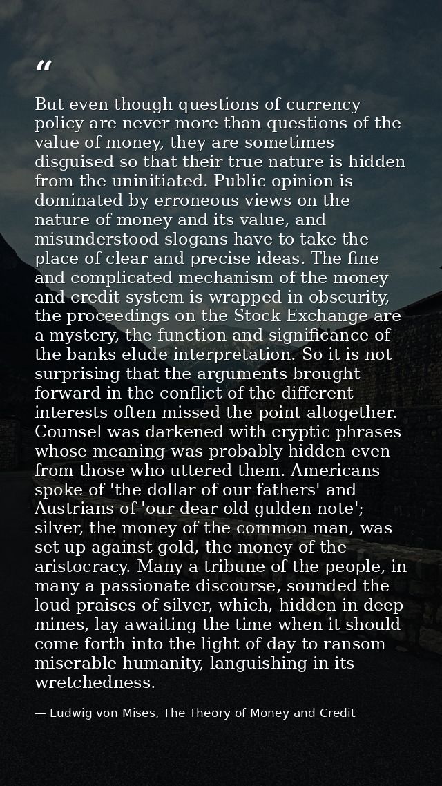 But even though questions of currency policy are never more than questions of the value of money, they are sometimes dis — Ludwig von Mises, The Theory of Money and Credit
