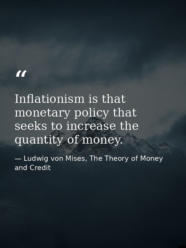 Inflationism is that monetary policy that seeks to increase the quantity of money. — Ludwig von Mises, The Theory of Money and Credit