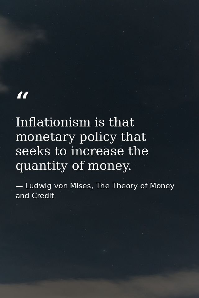 Inflationism is that monetary policy that seeks to increase the quantity of money. — Ludwig von Mises, The Theory of Money and Credit