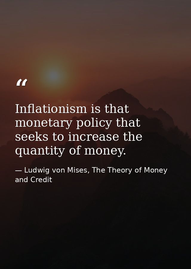Inflationism is that monetary policy that seeks to increase the quantity of money. — Ludwig von Mises, The Theory of Money and Credit