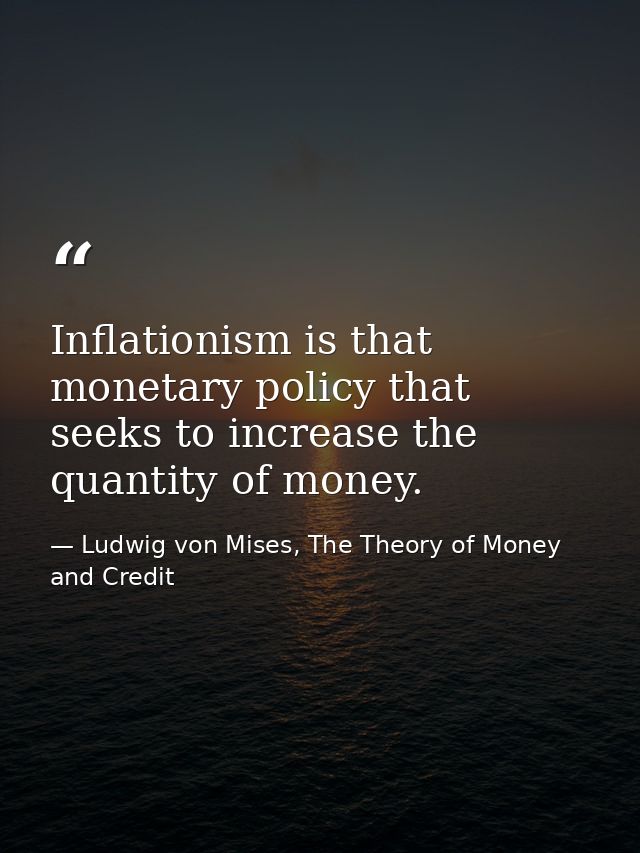 Inflationism is that monetary policy that seeks to increase the quantity of money. — Ludwig von Mises, The Theory of Money and Credit