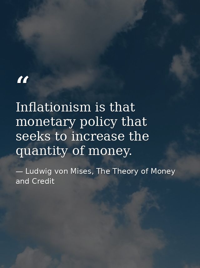Inflationism is that monetary policy that seeks to increase the quantity of money. — Ludwig von Mises, The Theory of Money and Credit