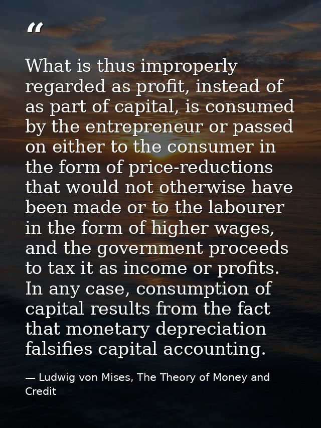 What is thus improperly regarded as profit, instead of as part of capital, is consumed by the entrepreneur or passed on  — Ludwig von Mises, The Theory of Money and Credit