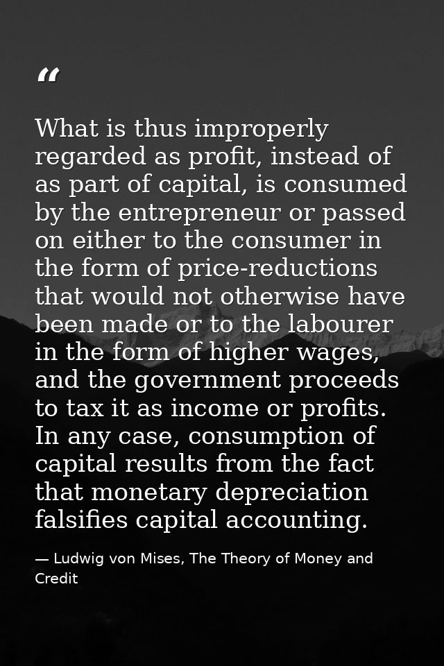 What is thus improperly regarded as profit, instead of as part of capital, is consumed by the entrepreneur or passed on  — Ludwig von Mises, The Theory of Money and Credit