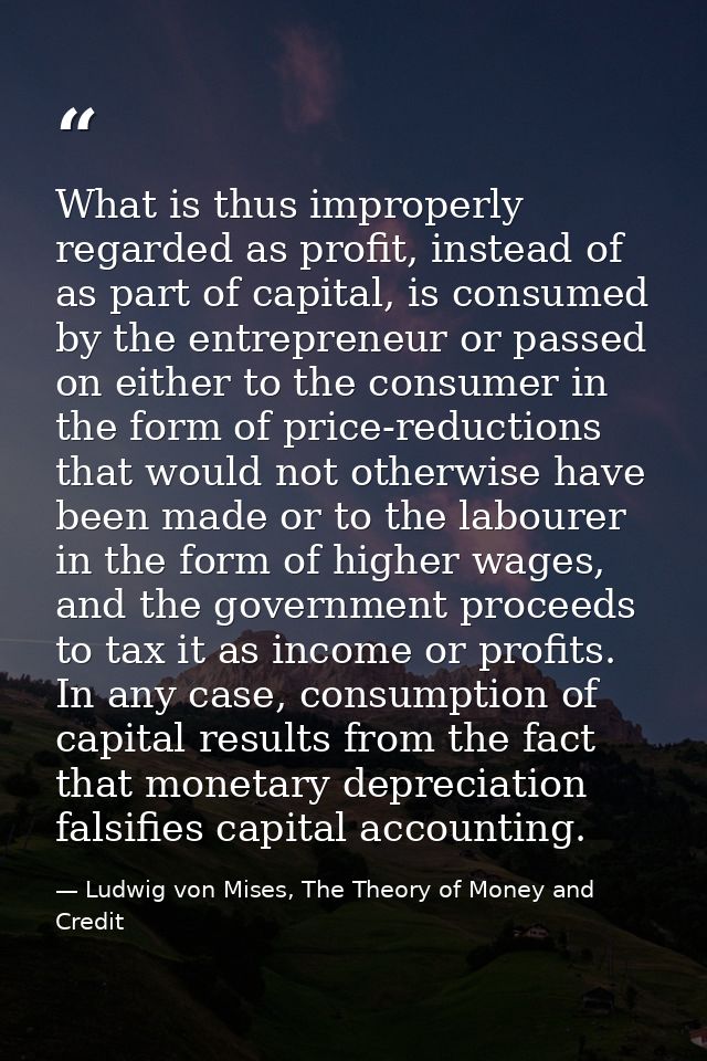 What is thus improperly regarded as profit, instead of as part of capital, is consumed by the entrepreneur or passed on  — Ludwig von Mises, The Theory of Money and Credit