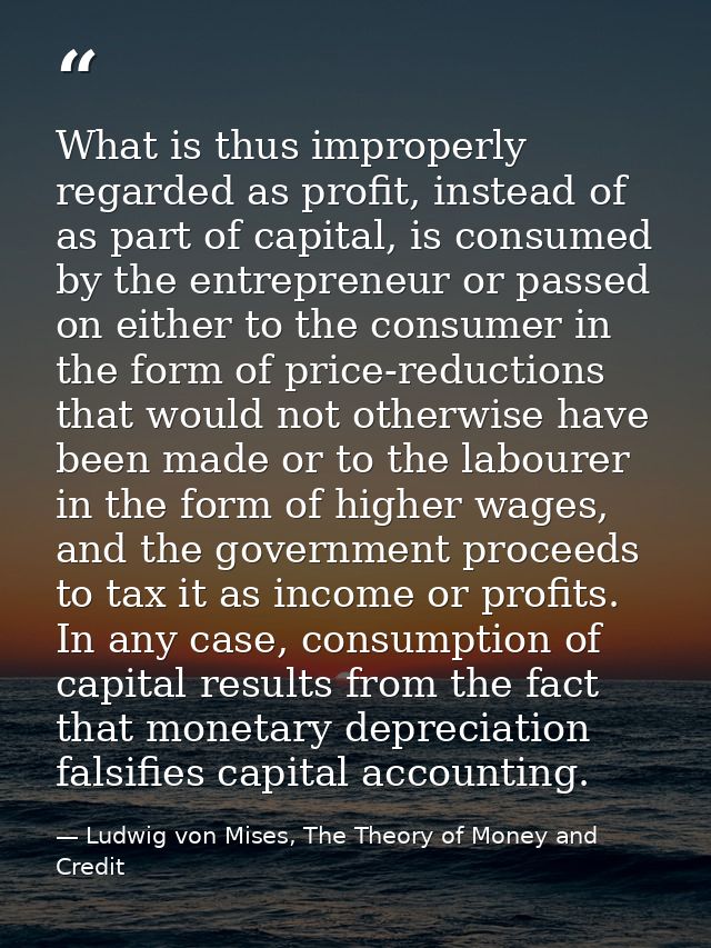 What is thus improperly regarded as profit, instead of as part of capital, is consumed by the entrepreneur or passed on  — Ludwig von Mises, The Theory of Money and Credit