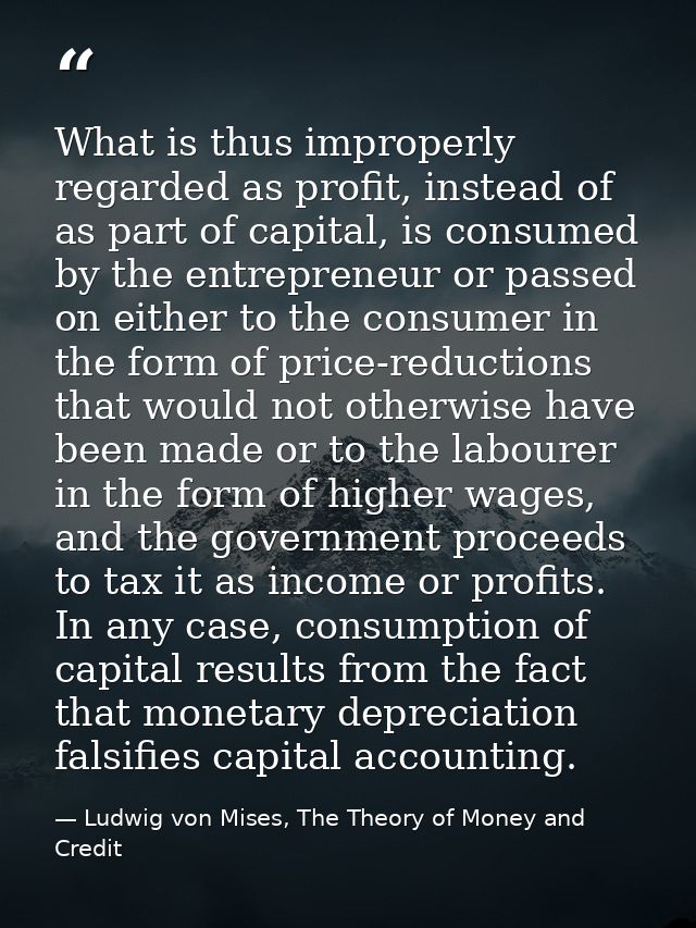 What is thus improperly regarded as profit, instead of as part of capital, is consumed by the entrepreneur or passed on  — Ludwig von Mises, The Theory of Money and Credit