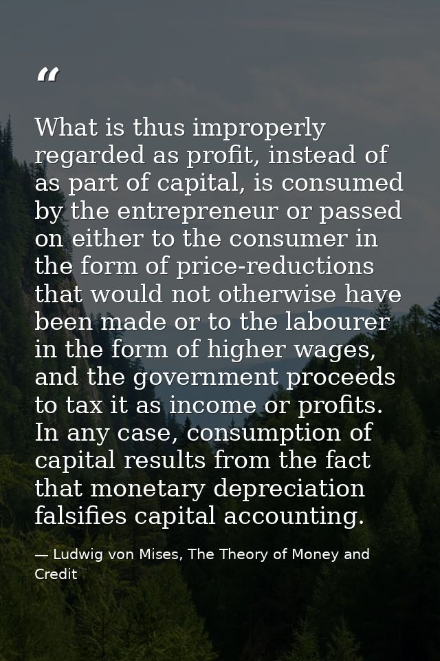 What is thus improperly regarded as profit, instead of as part of capital, is consumed by the entrepreneur or passed on  — Ludwig von Mises, The Theory of Money and Credit