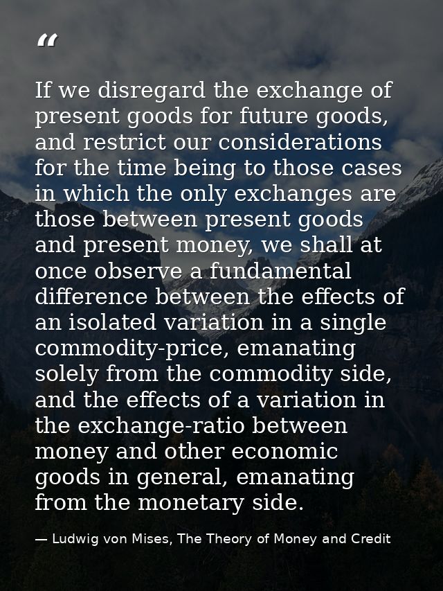 If we disregard the exchange of present goods for future goods, and restrict our considerations for the time being to th — Ludwig von Mises, The Theory of Money and Credit