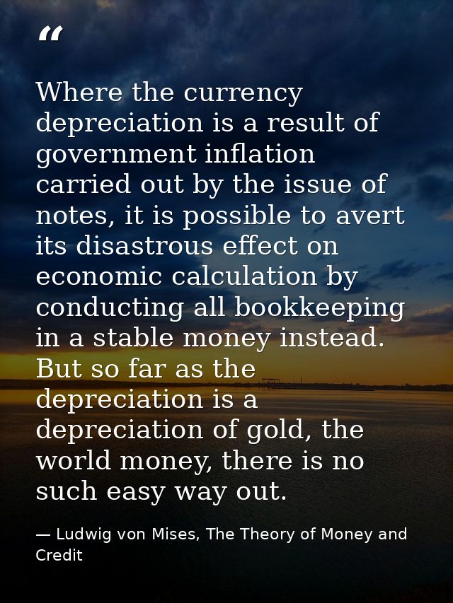 Where the currency depreciation is a result of government inflation carried out by the issue of notes, it is possible to — Ludwig von Mises, The Theory of Money and Credit
