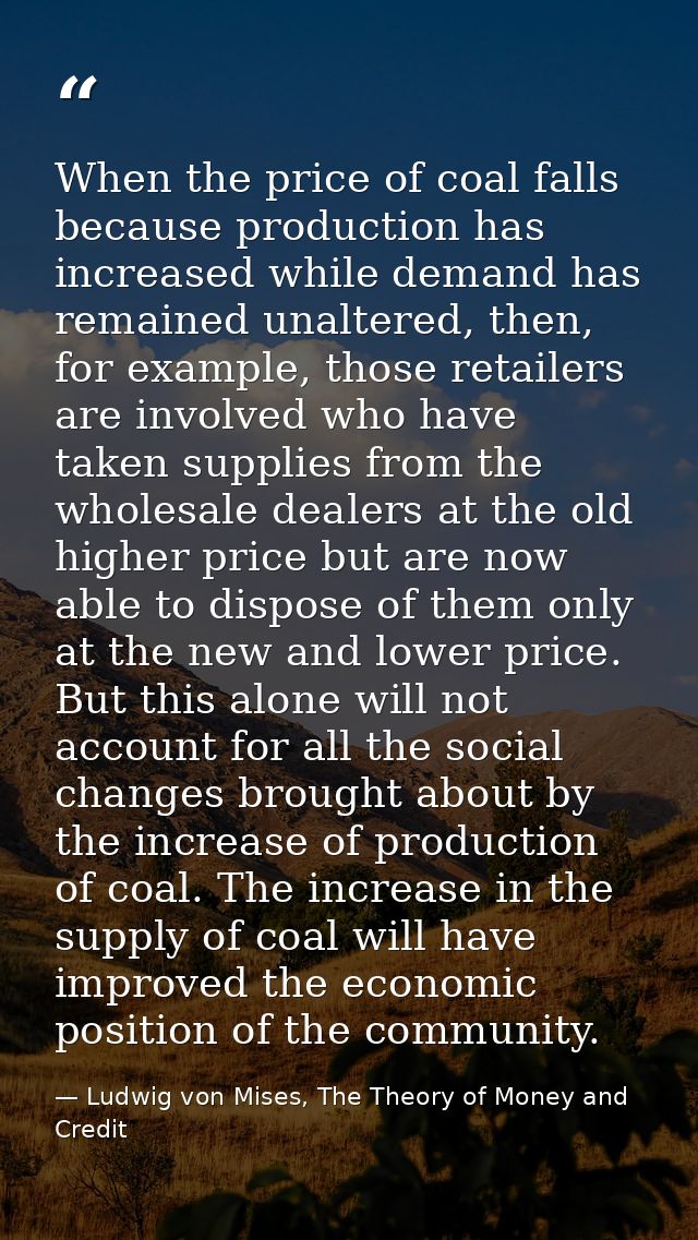 When the price of coal falls because production has increased while demand has remained unaltered, then, for example, th — Ludwig von Mises, The Theory of Money and Credit