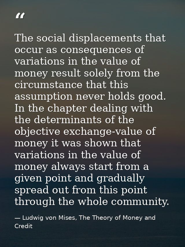 The social displacements that occur as consequences of variations in the value of money result solely from the circumsta — Ludwig von Mises, The Theory of Money and Credit