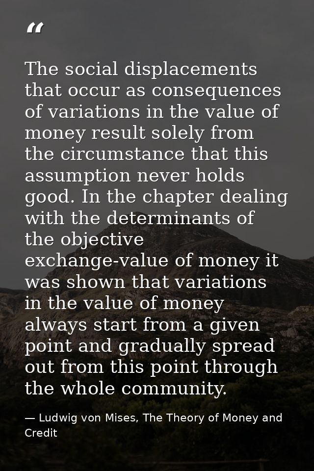 The social displacements that occur as consequences of variations in the value of money result solely from the circumsta — Ludwig von Mises, The Theory of Money and Credit