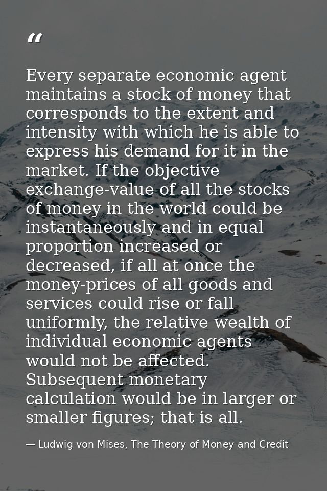 Every separate economic agent maintains a stock of money that corresponds to the extent and intensity with which he is a — Ludwig von Mises, The Theory of Money and Credit