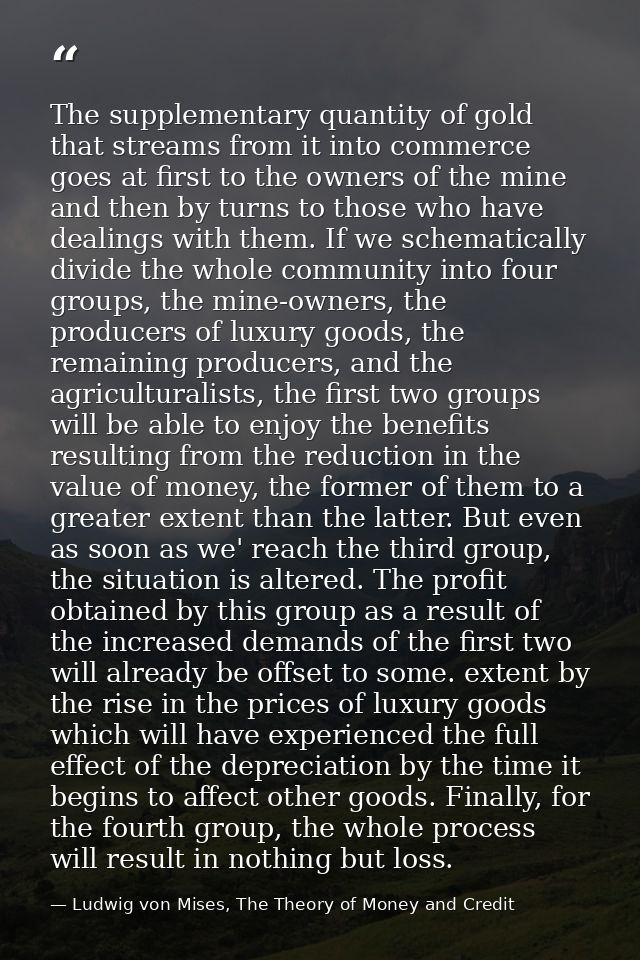 The supplementary quantity of gold that streams from it into commerce goes at first to the owners of the mine and then b — Ludwig von Mises, The Theory of Money and Credit