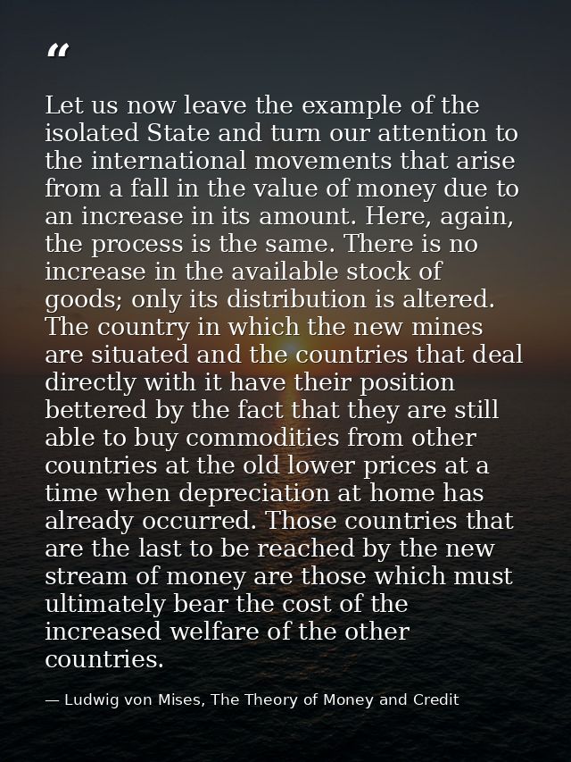 Let us now leave the example of the isolated State and turn our attention to the international movements that arise from — Ludwig von Mises, The Theory of Money and Credit