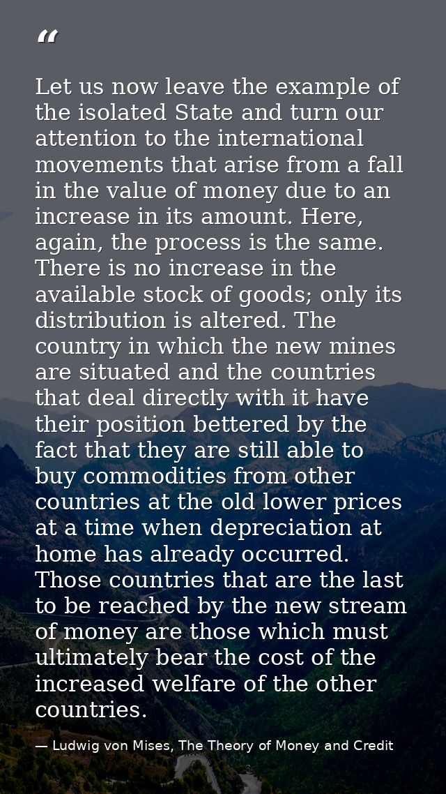 Let us now leave the example of the isolated State and turn our attention to the international movements that arise from — Ludwig von Mises, The Theory of Money and Credit