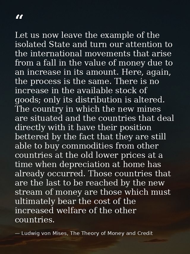 Let us now leave the example of the isolated State and turn our attention to the international movements that arise from — Ludwig von Mises, The Theory of Money and Credit