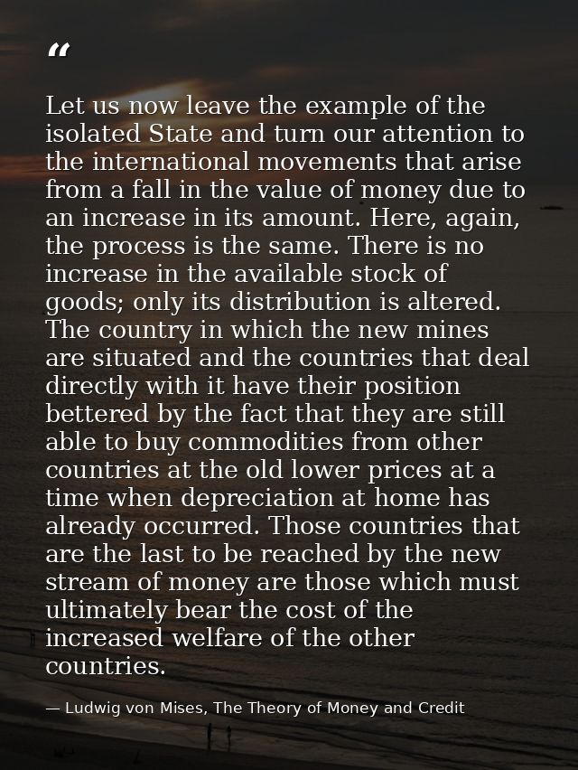 Let us now leave the example of the isolated State and turn our attention to the international movements that arise from — Ludwig von Mises, The Theory of Money and Credit