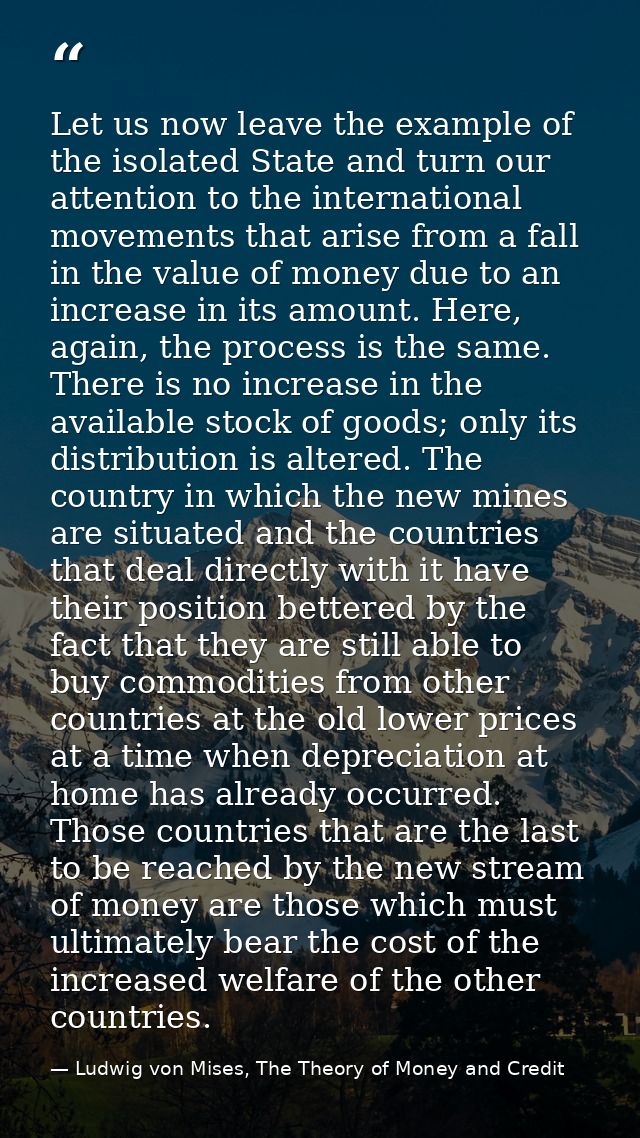 Let us now leave the example of the isolated State and turn our attention to the international movements that arise from — Ludwig von Mises, The Theory of Money and Credit