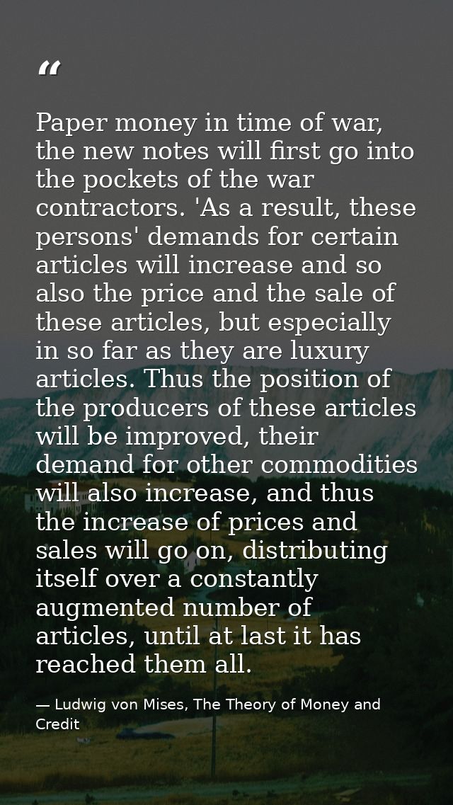 Paper money in time of war, the new notes will first go into the pockets of the war contractors. 'As a result, these per — Ludwig von Mises, The Theory of Money and Credit