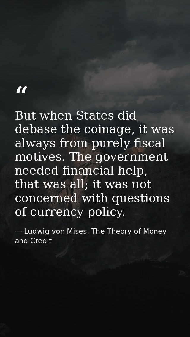But when States did debase the coinage, it was always from purely fiscal motives. The government needed financial help,  — Ludwig von Mises, The Theory of Money and Credit