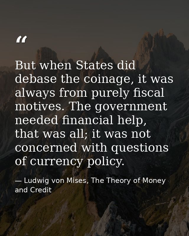But when States did debase the coinage, it was always from purely fiscal motives. The government needed financial help,  — Ludwig von Mises, The Theory of Money and Credit