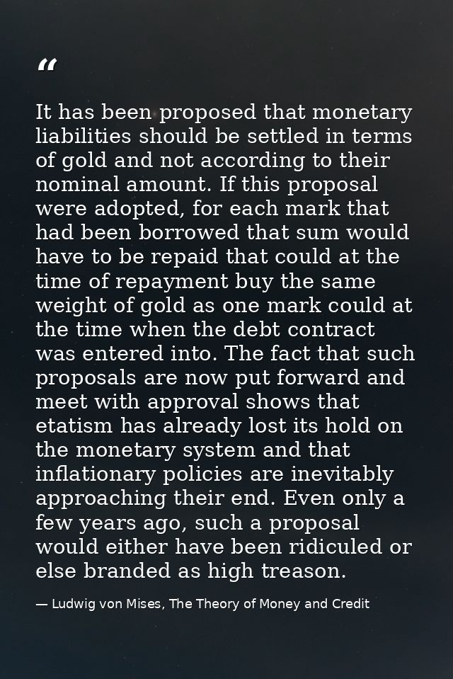 It has been proposed that monetary liabilities should be settled in terms of gold and not according to their nominal amo — Ludwig von Mises, The Theory of Money and Credit