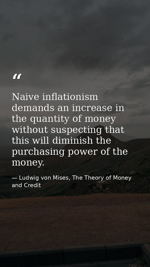 Naive inflationism demands an increase in the quantity of money without suspecting that this will diminish the purchasin — Ludwig von Mises, The Theory of Money and Credit