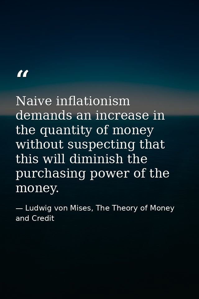 Naive inflationism demands an increase in the quantity of money without suspecting that this will diminish the purchasin — Ludwig von Mises, The Theory of Money and Credit