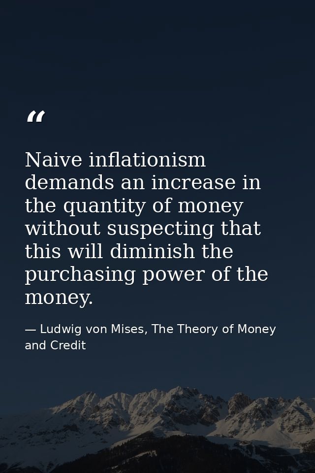 Naive inflationism demands an increase in the quantity of money without suspecting that this will diminish the purchasin — Ludwig von Mises, The Theory of Money and Credit