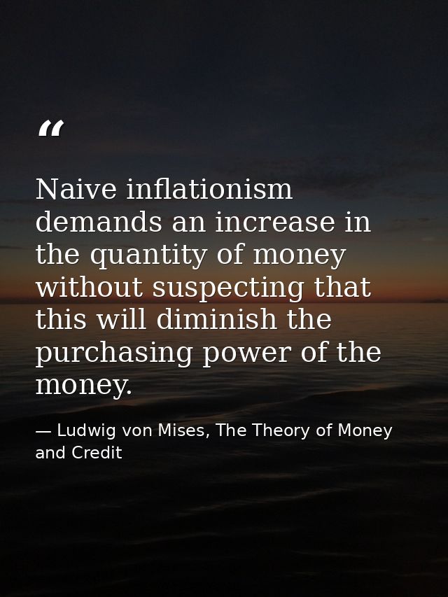 Naive inflationism demands an increase in the quantity of money without suspecting that this will diminish the purchasin — Ludwig von Mises, The Theory of Money and Credit