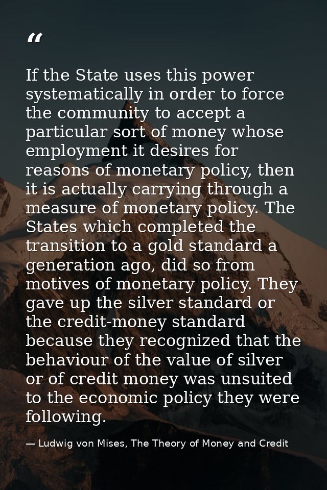 If the State uses this power systematically in order to force the community to accept a particular sort of money whose e — Ludwig von Mises, The Theory of Money and Credit