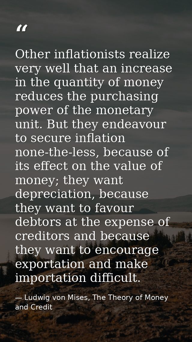 Other inflationists realize very well that an increase in the quantity of money reduces the purchasing power of the mone — Ludwig von Mises, The Theory of Money and Credit