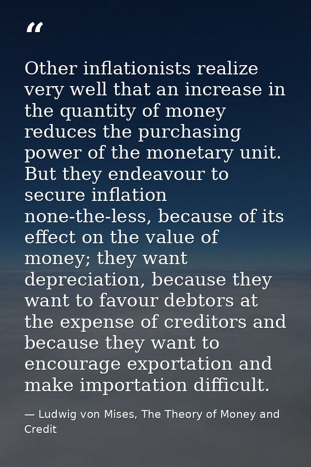 Other inflationists realize very well that an increase in the quantity of money reduces the purchasing power of the mone — Ludwig von Mises, The Theory of Money and Credit