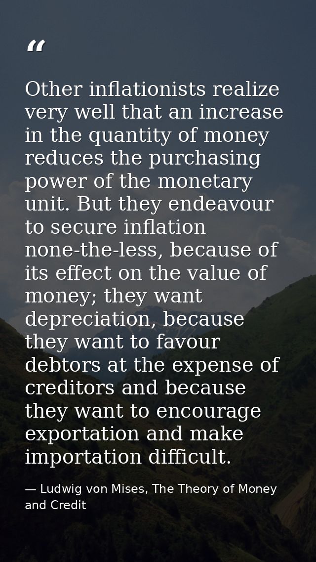Other inflationists realize very well that an increase in the quantity of money reduces the purchasing power of the mone — Ludwig von Mises, The Theory of Money and Credit