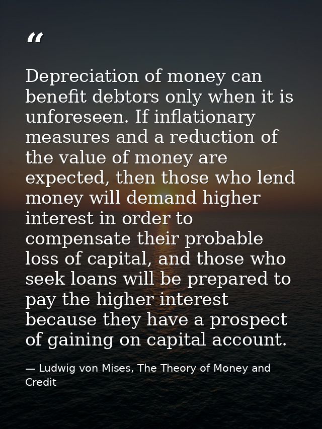 Depreciation of money can benefit debtors only when it is unforeseen. If inflationary measures and a reduction of the va — Ludwig von Mises, The Theory of Money and Credit