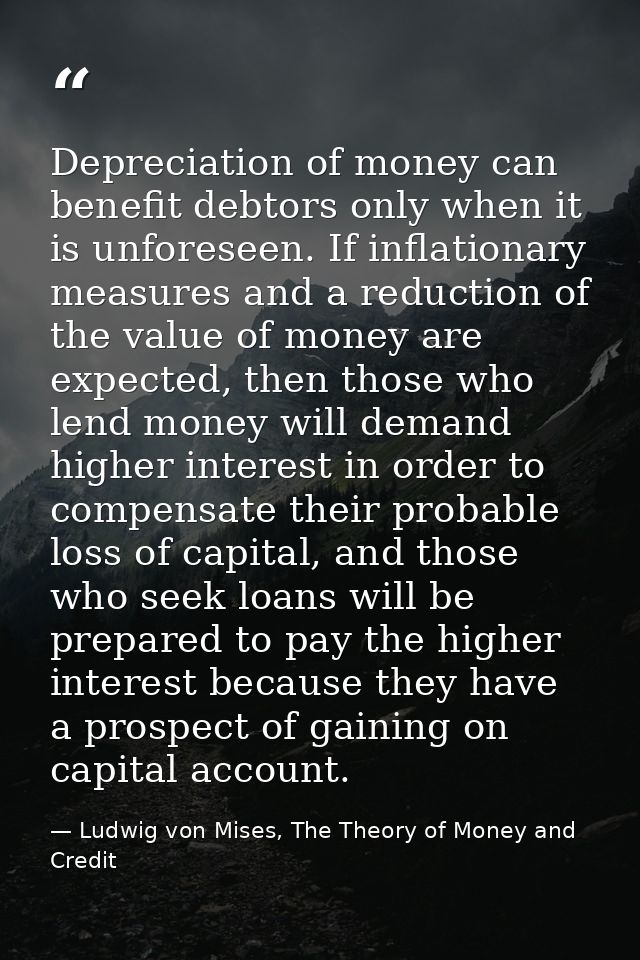 Depreciation of money can benefit debtors only when it is unforeseen. If inflationary measures and a reduction of the va — Ludwig von Mises, The Theory of Money and Credit
