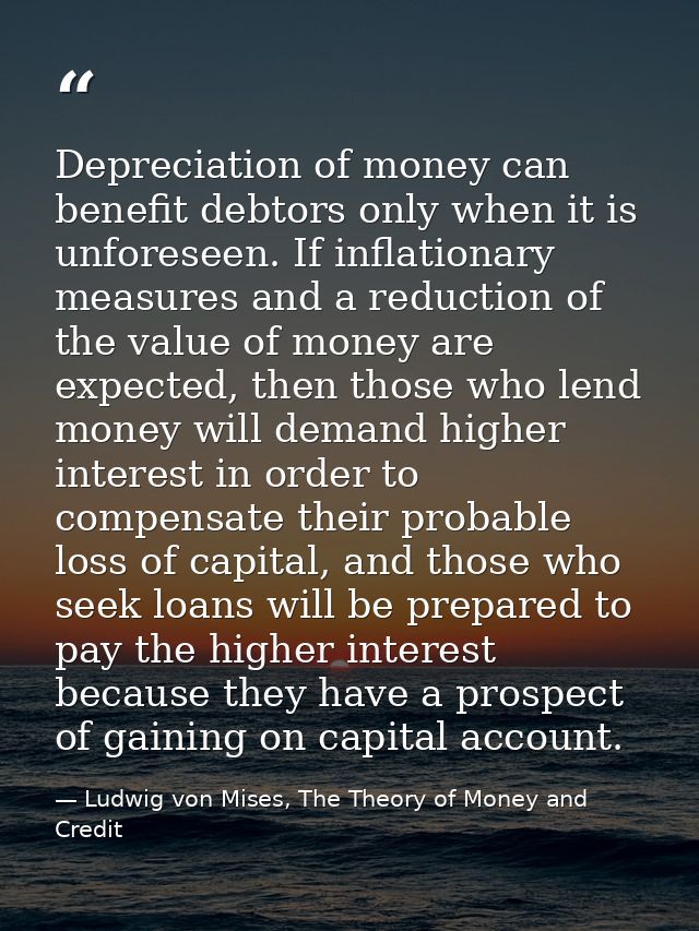 Depreciation of money can benefit debtors only when it is unforeseen. If inflationary measures and a reduction of the va — Ludwig von Mises, The Theory of Money and Credit