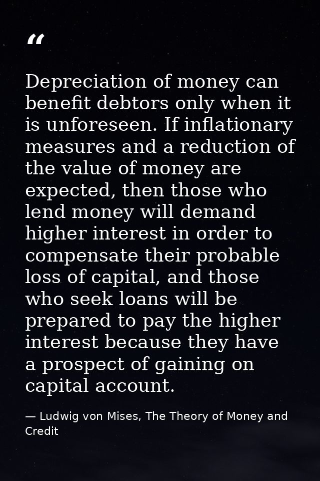 Depreciation of money can benefit debtors only when it is unforeseen. If inflationary measures and a reduction of the va — Ludwig von Mises, The Theory of Money and Credit