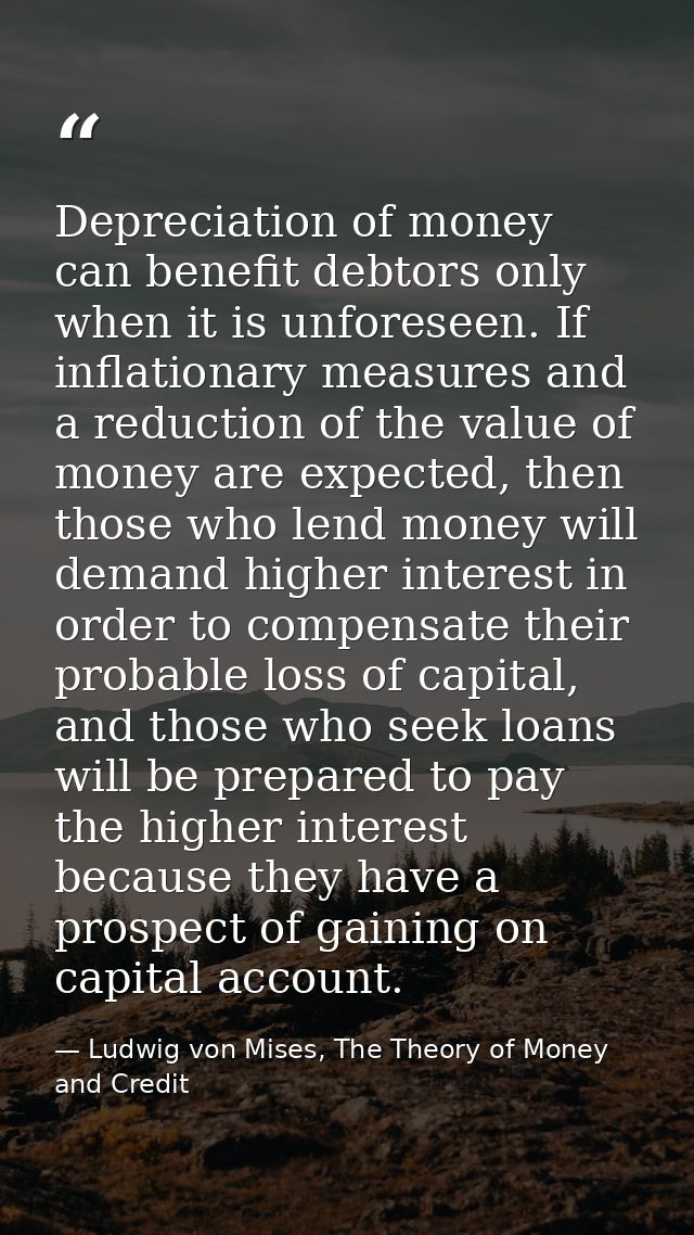 Depreciation of money can benefit debtors only when it is unforeseen. If inflationary measures and a reduction of the va — Ludwig von Mises, The Theory of Money and Credit