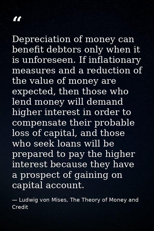 Depreciation of money can benefit debtors only when it is unforeseen. If inflationary measures and a reduction of the va — Ludwig von Mises, The Theory of Money and Credit