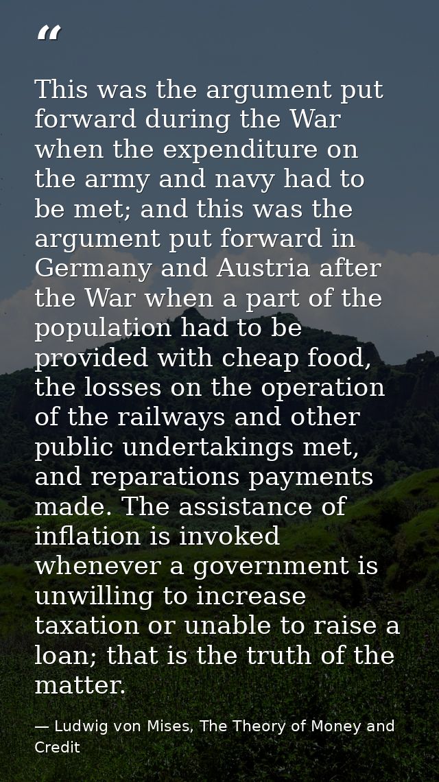 This was the argument put forward during the War when the expenditure on the army and navy had to be met; and this was t — Ludwig von Mises, The Theory of Money and Credit