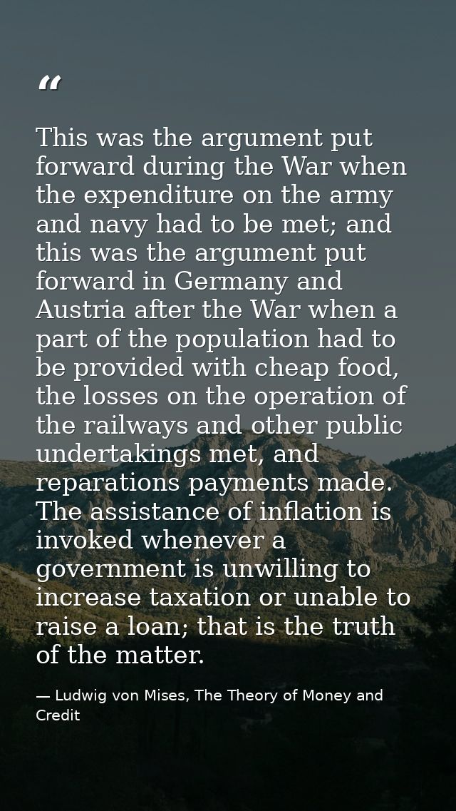 This was the argument put forward during the War when the expenditure on the army and navy had to be met; and this was t — Ludwig von Mises, The Theory of Money and Credit