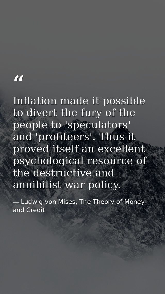 Inflation made it possible to divert the fury of the people to 'speculators' and 'profiteers'. Thus it proved itself an  — Ludwig von Mises, The Theory of Money and Credit